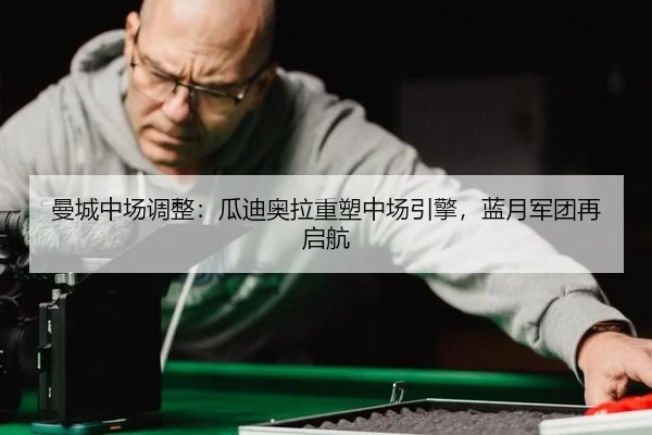 曼城中场调整：瓜迪奥拉重塑中场引擎，蓝月军团再启航