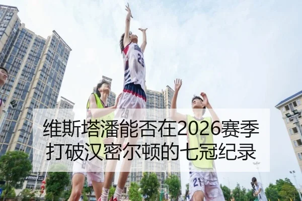 维斯塔潘能否在2026赛季打破汉密尔顿的七冠纪录